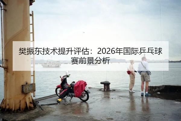 樊振东技术提升评估：2026年国际乒乓球赛前景分析