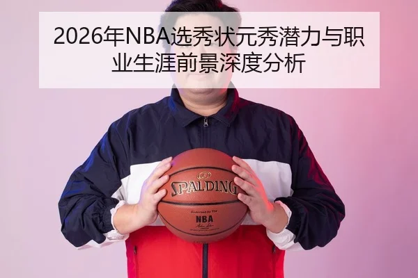 2026年NBA选秀状元秀潜力与职业生涯前景深度分析