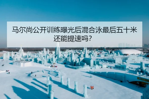 马尔尚公开训练曝光后混合泳最后五十米还能提速吗？