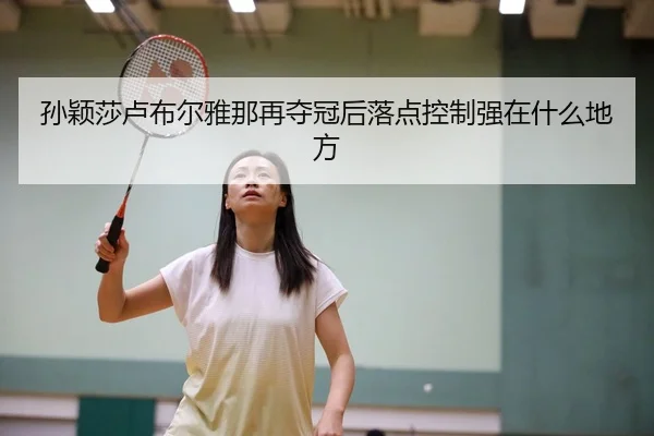 孙颖莎卢布尔雅那再夺冠后落点控制强在什么地方