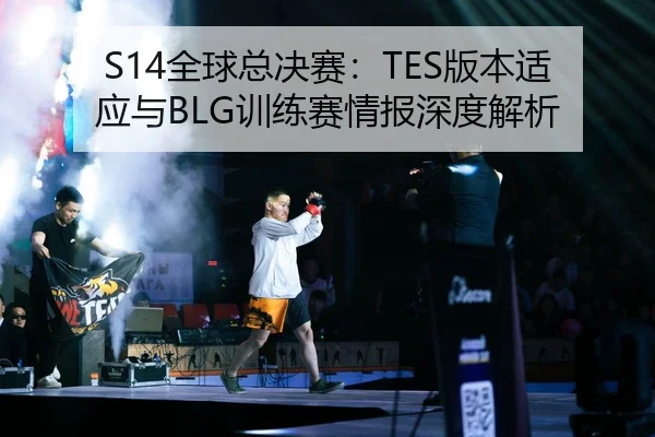 S14全球总决赛：TES版本适应与BLG训练赛情报深度解析