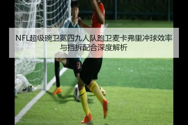 NFL超级碗卫冕四九人队跑卫麦卡弗里冲球效率与挡拆配合深度解析