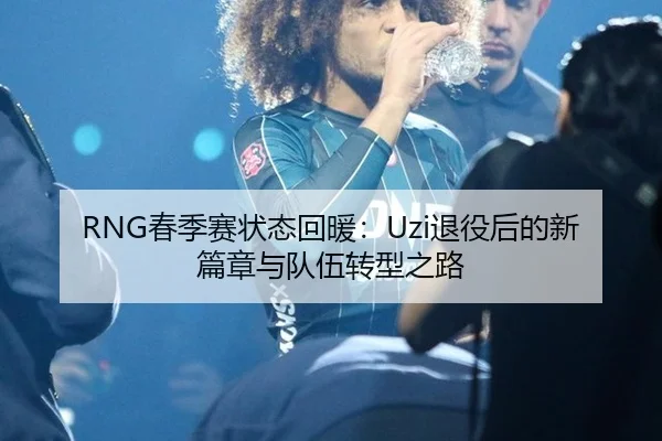 RNG春季赛状态回暖：Uzi退役后的新篇章与队伍转型之路