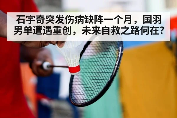 石宇奇突发伤病缺阵一个月，国羽男单遭遇重创，未来自救之路何在？