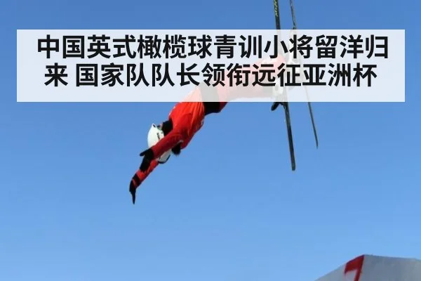 中国英式橄榄球青训小将留洋归来 国家队队长领衔远征亚洲杯