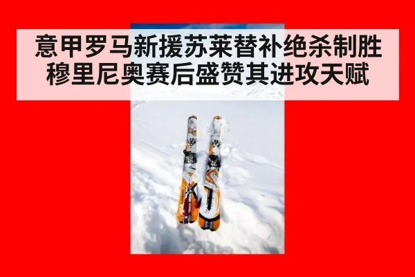 意甲罗马新援苏莱替补绝杀制胜 穆里尼奥赛后盛赞其进攻天赋