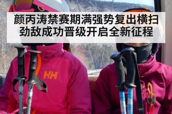 颜丙涛禁赛期满强势复出横扫劲敌成功晋级开启全新征程